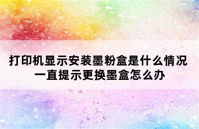 打印机显示安装墨粉盒是什么情况 一直提示更换墨盒怎么办